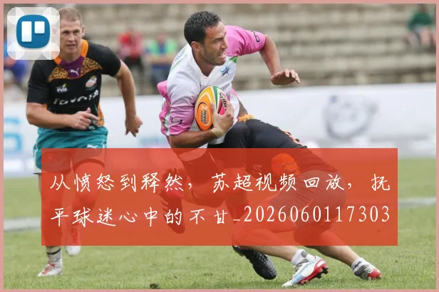 从愤怒到释然,苏超视频回放,抚平球迷心中的不甘_20260601173037_20260703214550