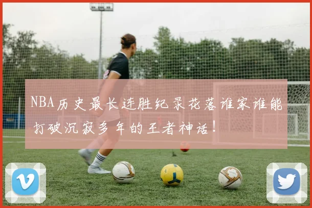 NBA历史最长连胜纪录花落谁家谁能打破沉寂多年的王者神话！