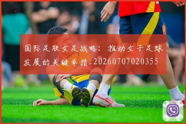 国际足联女足战略：推动女子足球发展的关键举措_20260707020355