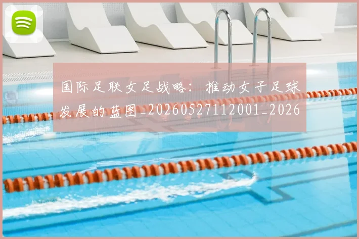 国际足联女足战略：推动女子足球发展的蓝图_20260527112001_20260707020401