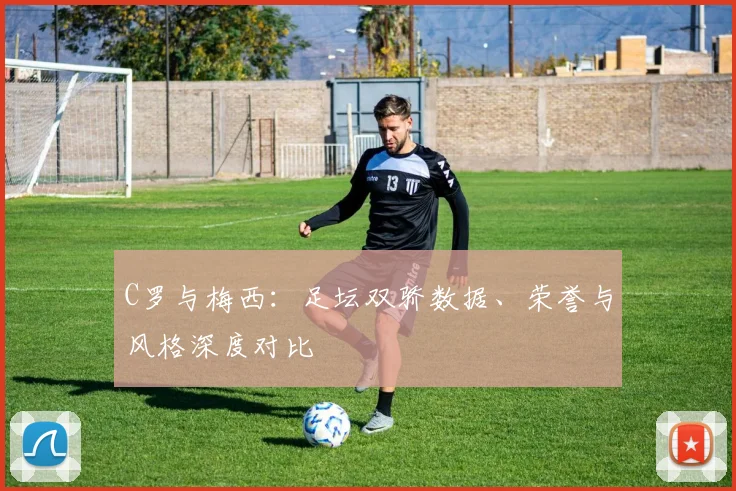 C罗与梅西:足坛双骄数据、荣誉与风格深度对比