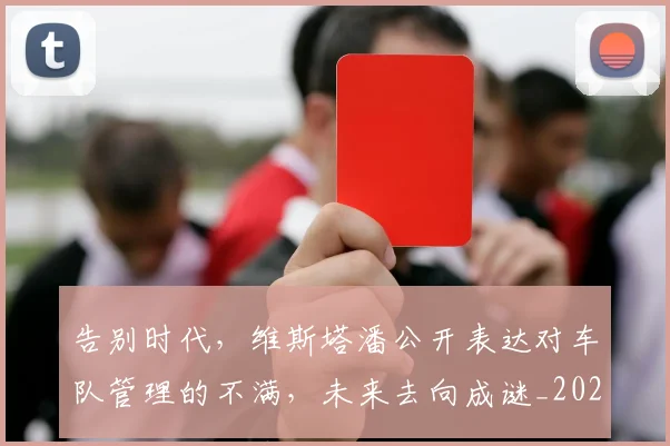 告别时代,维斯塔潘公开表达对车队管理的不满,未来去向成谜_20260704175719