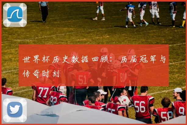 世界杯历史数据回顾：历届冠军与传奇时刻