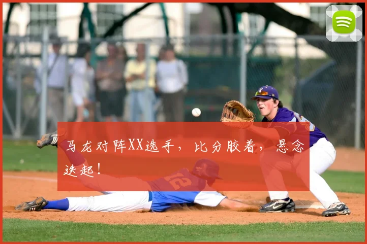 马龙对阵XX选手，比分胶着，悬念迭起！