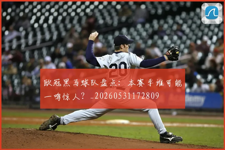 欧冠黑马球队盘点：本赛季谁可能一鸣惊人？_20260531172809