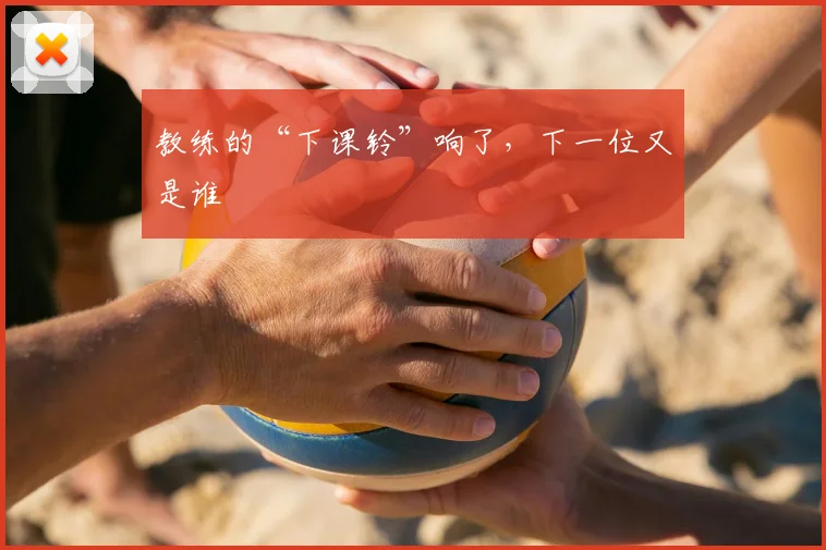 教练的“下课铃”响了,下一位又是谁