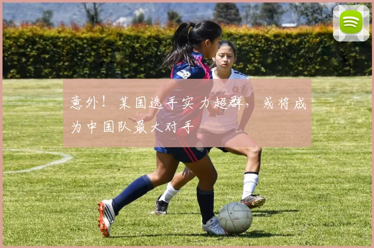 意外！某国选手实力超群，或将成为中国队最大对手