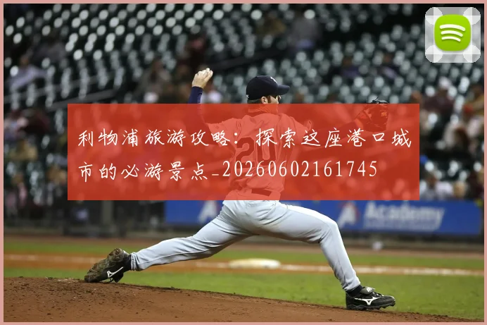 利物浦旅游攻略:探索这座港口城市的必游景点_20260602161745