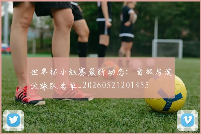 世界杯小组赛最新动态:晋级与淘汰球队名单_20260521201455