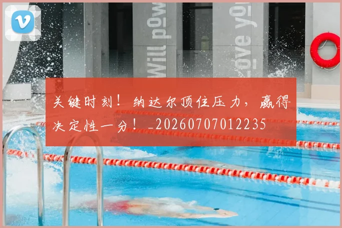 关键时刻!纳达尔顶住压力,赢得决定性一分!_20260707012235