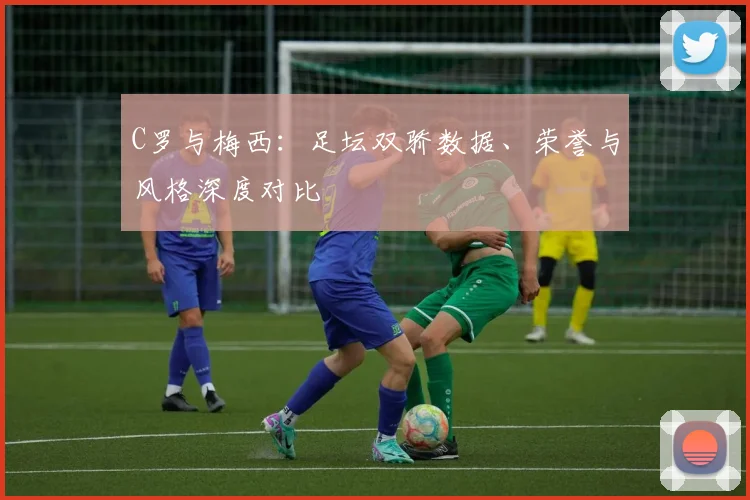 C罗与梅西:足坛双骄数据、荣誉与风格深度对比