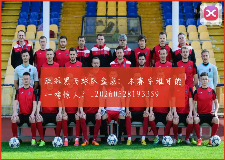 欧冠黑马球队盘点:本赛季谁可能一鸣惊人?_20260528193359