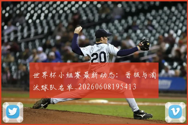 世界杯小组赛最新动态：晋级与淘汰球队名单_20260608195413