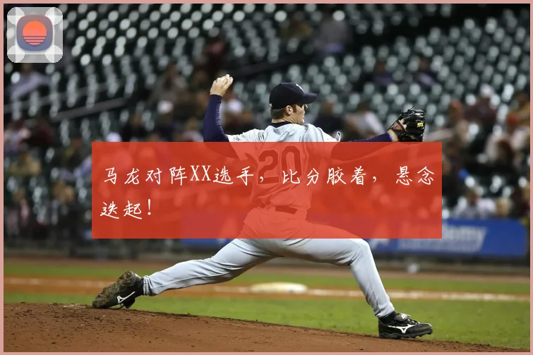 马龙对阵XX选手,比分胶着,悬念迭起!