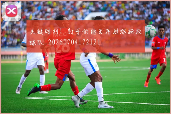 关键时刻！射手们能否用进球拯救球队_20260704172121