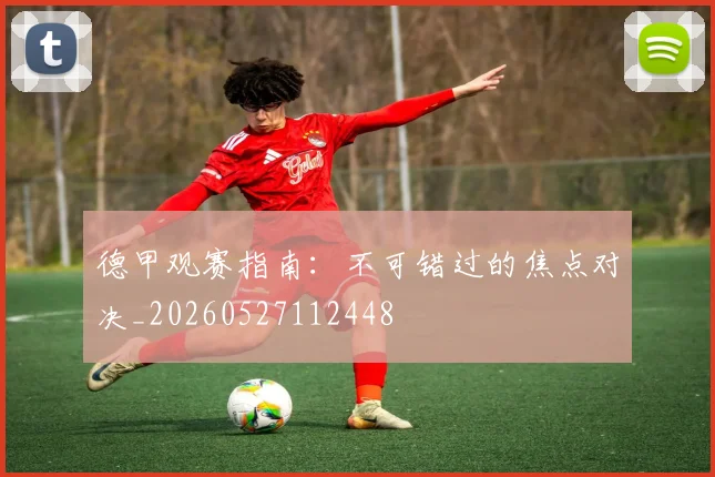 德甲观赛指南:不可错过的焦点对决_20260527112448