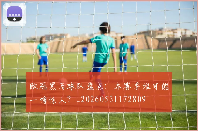 欧冠黑马球队盘点:本赛季谁可能一鸣惊人?_20260531172809
