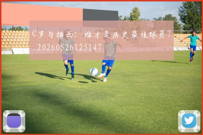 C罗与梅西:谁才是历史最佳球员?_20260526125147