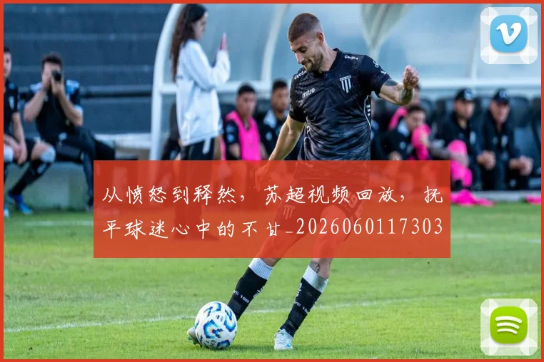 从愤怒到释然,苏超视频回放,抚平球迷心中的不甘_20260601173037_20260703214550