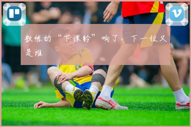 教练的“下课铃”响了，下一位又是谁