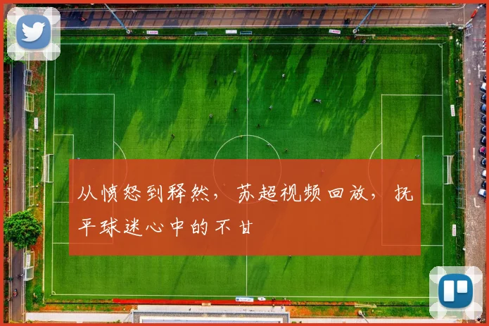从愤怒到释然，苏超视频回放，抚平球迷心中的不甘