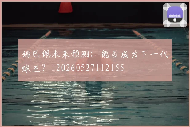 姆巴佩未来预测:能否成为下一代球王?_20260527112155