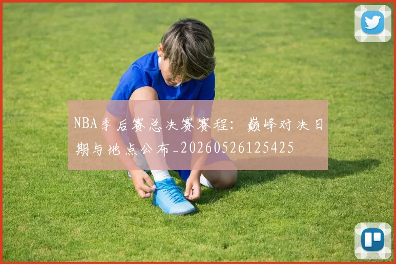 NBA季后赛总决赛赛程:巅峰对决日期与地点公布_20260526125425