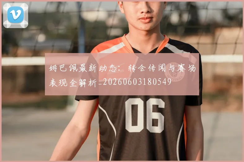 姆巴佩最新动态：转会传闻与赛场表现全解析_20260603180549