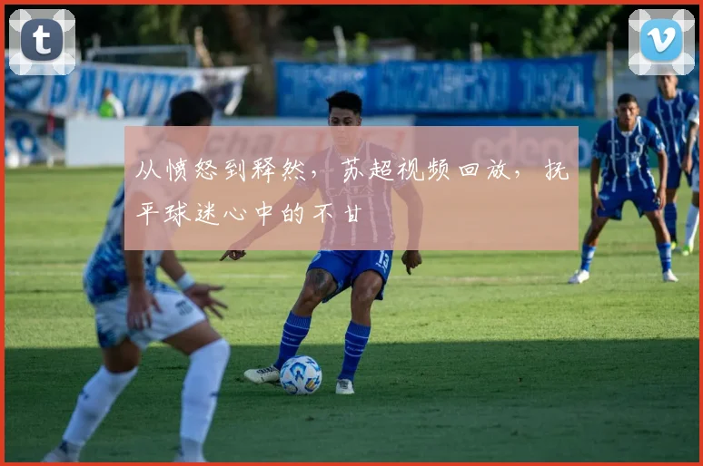 从愤怒到释然,苏超视频回放,抚平球迷心中的不甘