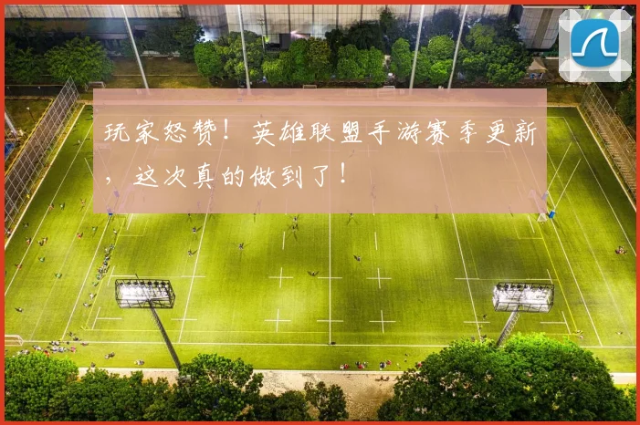 玩家怒赞!英雄联盟手游赛季更新,这次真的做到了!