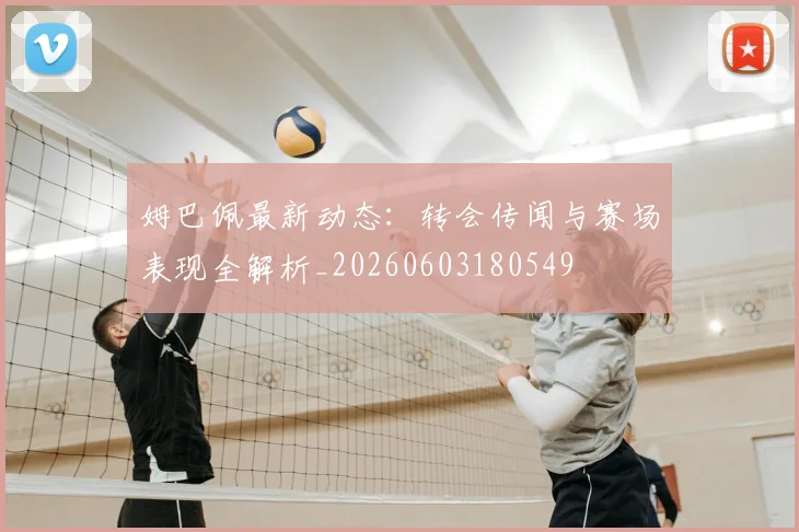 姆巴佩最新动态：转会传闻与赛场表现全解析_20260603180549