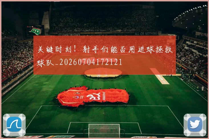 关键时刻！射手们能否用进球拯救球队_20260704172121