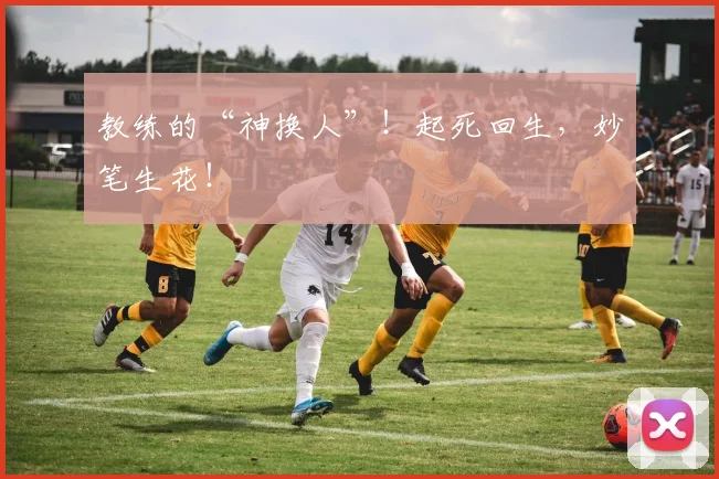 教练的“神换人”!起死回生,妙笔生花!
