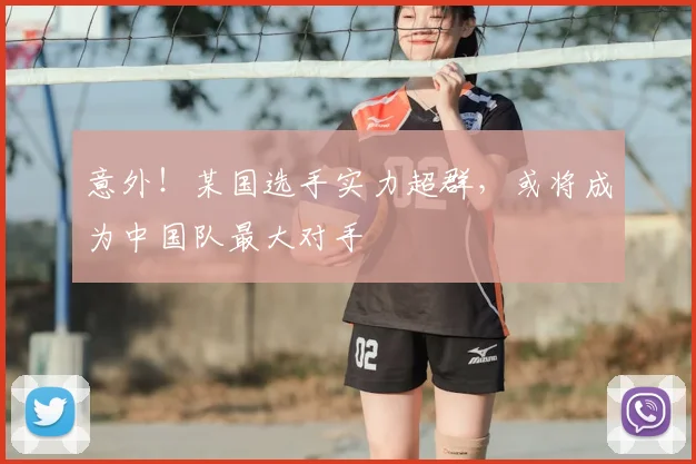 意外！某国选手实力超群，或将成为中国队最大对手