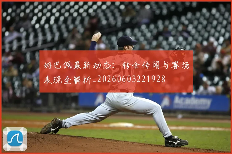 姆巴佩最新动态：转会传闻与赛场表现全解析_20260603221928