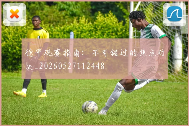 德甲观赛指南：不可错过的焦点对决_20260527112448