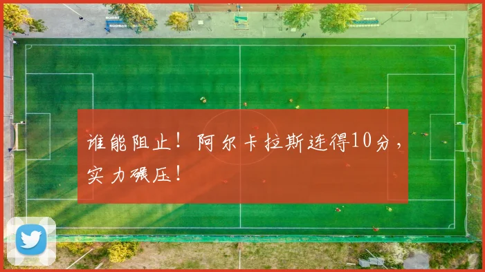 谁能阻止!阿尔卡拉斯连得10分,实力碾压!
