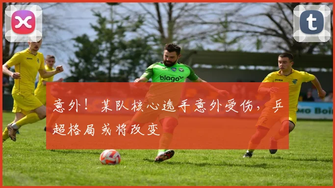 意外！某队核心选手意外受伤，乒超格局或将改变