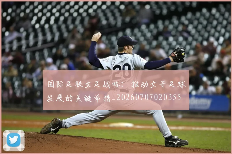 国际足联女足战略：推动女子足球发展的关键举措_20260707020355