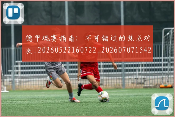 德甲观赛指南:不可错过的焦点对决_20260522160722_20260707154210